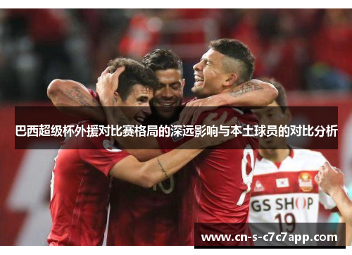 巴西超级杯外援对比赛格局的深远影响与本土球员的对比分析 巴西超级杯外援对比赛格局的深远影响与本土球员的对比分析