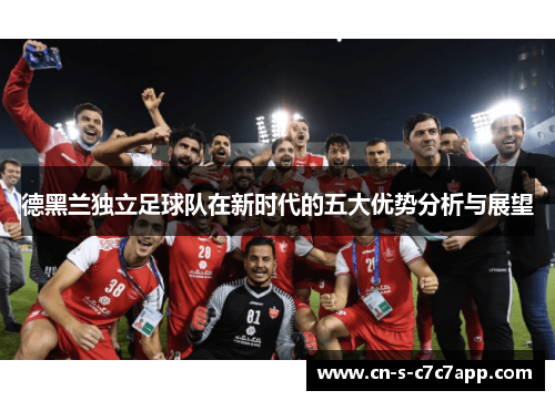 德黑兰独立足球队在新时代的五大优势分析与展望