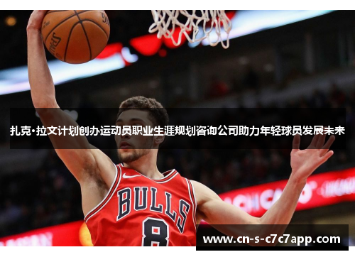 扎克·拉文计划创办运动员职业生涯规划咨询公司助力年轻球员发展未来 扎克·拉文计划创办运动员职业生涯规划咨询公司助力年轻球员发展未来