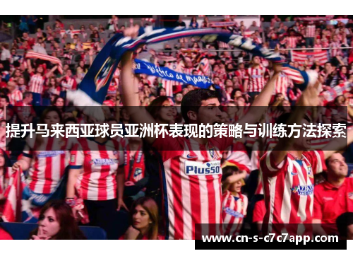 提升马来西亚球员亚洲杯表现的策略与训练方法探索 提升马来西亚球员亚洲杯表现的策略与训练方法探索