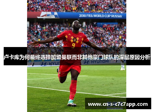 卢卡库为何最终选择加盟曼联而非其他豪门球队的深层原因分析