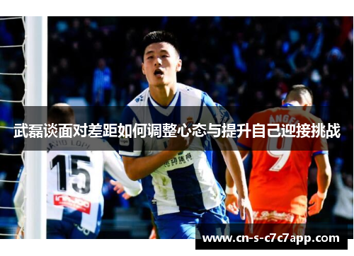 武磊谈面对差距如何调整心态与提升自己迎接挑战