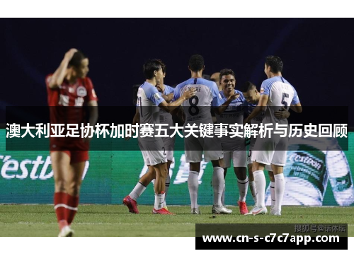 澳大利亚足协杯加时赛五大关键事实解析与历史回顾 澳大利亚足协杯加时赛五大关键事实解析与历史回顾