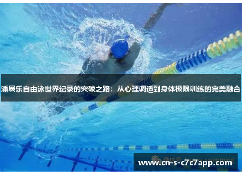 潘展乐自由泳世界纪录的突破之路:从心理调适到身体极限训练的完美融合 潘展乐自由泳世界纪录的突破之路:从心理调适到身体极限训练的完美融合