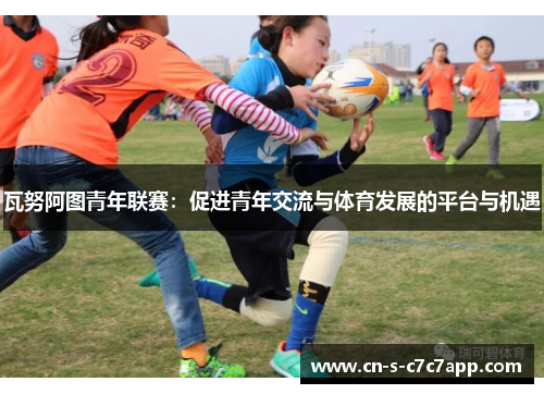 瓦努阿图青年联赛:促进青年交流与体育发展的平台与机遇 瓦努阿图青年联赛:促进青年交流与体育发展的平台与机遇