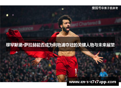 穆罕默德·萨拉赫能否成为利物浦夺冠的关键人物与未来展望 穆罕默德·萨拉赫能否成为利物浦夺冠的关键人物与未来展望