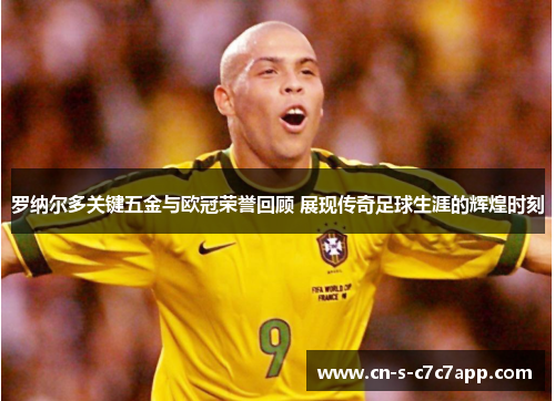 罗纳尔多关键五金与欧冠荣誉回顾 展现传奇足球生涯的辉煌时刻