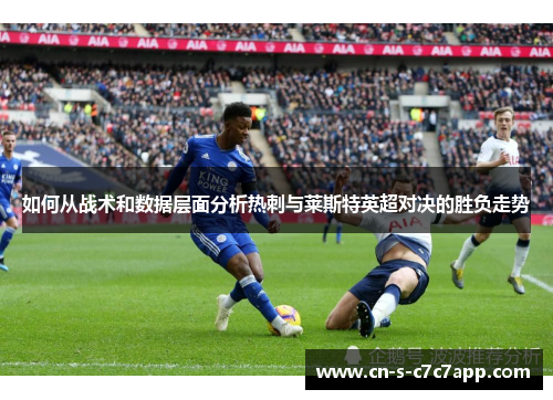 如何从战术和数据层面分析热刺与莱斯特英超对决的胜负走势