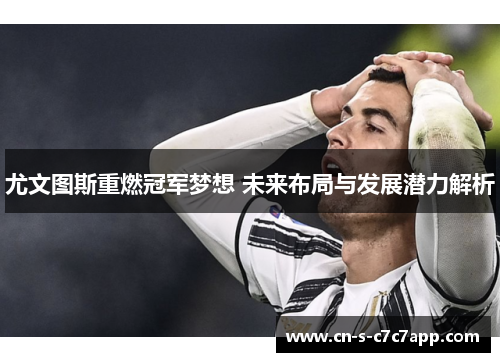 尤文图斯重燃冠军梦想 未来布局与发展潜力解析