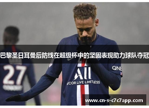 巴黎圣日耳曼后防线在超级杯中的坚固表现助力球队夺冠