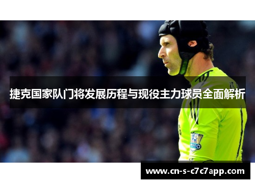 捷克国家队门将发展历程与现役主力球员全面解析