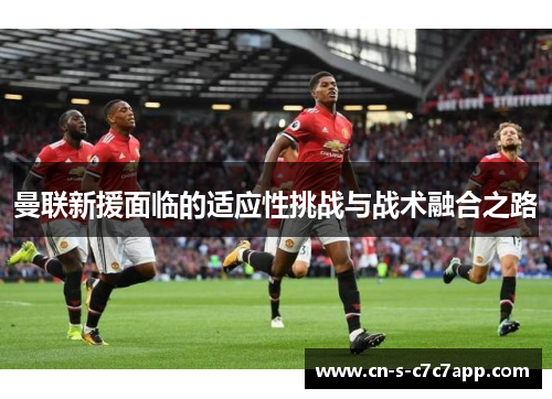 曼联新援面临的适应性挑战与战术融合之路