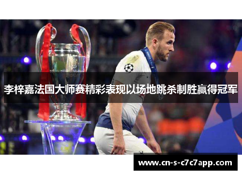 李梓嘉法国大师赛精彩表现以场地跳杀制胜赢得冠军 李梓嘉法国大师赛精彩表现以场地跳杀制胜赢得冠军