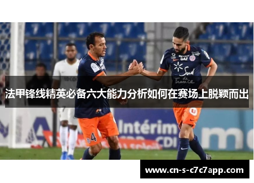 法甲锋线精英必备六大能力分析如何在赛场上脱颖而出 法甲锋线精英必备六大能力分析如何在赛场上脱颖而出
