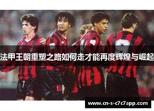 法甲王朝重塑之路如何走才能再度辉煌与崛起 法甲王朝重塑之路如何走才能再度辉煌与崛起
