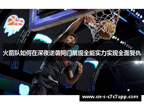 火箭队如何在深夜逆袭阿门展现全能实力实现全面复仇 火箭队如何在深夜逆袭阿门展现全能实力实现全面复仇