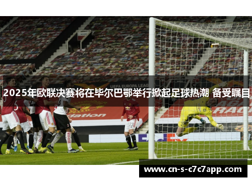 2025年欧联决赛将在毕尔巴鄂举行掀起足球热潮 备受瞩目
