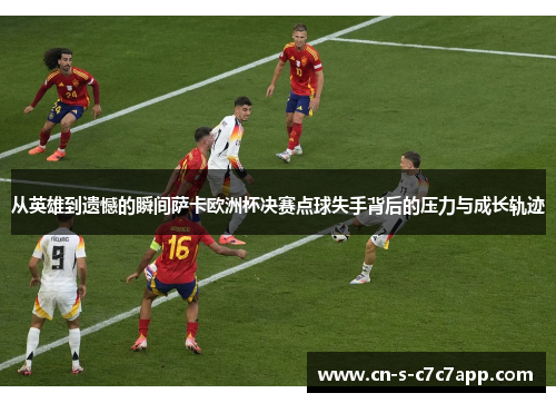 从英雄到遗憾的瞬间萨卡欧洲杯决赛点球失手背后的压力与成长轨迹 从英雄到遗憾的瞬间萨卡欧洲杯决赛点球失手背后的压力与成长轨迹