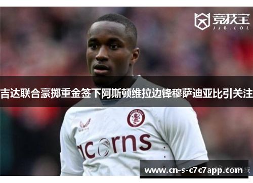 吉达联合豪掷重金签下阿斯顿维拉边锋穆萨迪亚比引关注 吉达联合豪掷重金签下阿斯顿维拉边锋穆萨迪亚比引关注
