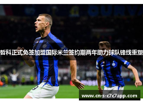 哲科正式免签加盟国际米兰签约期两年助力球队锋线重塑 哲科正式免签加盟国际米兰签约期两年助力球队锋线重塑