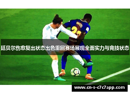 廷贝尔伤愈复出状态出色重回赛场展现全面实力与竞技状态