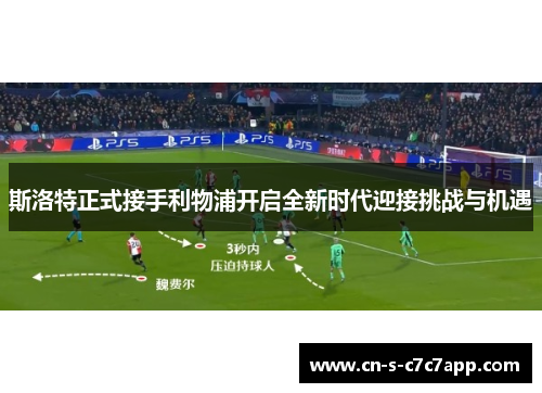 斯洛特正式接手利物浦开启全新时代迎接挑战与机遇 斯洛特正式接手利物浦开启全新时代迎接挑战与机遇