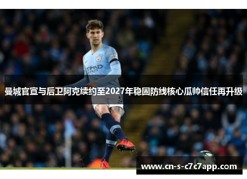 曼城官宣与后卫阿克续约至2027年稳固防线核心瓜帅信任再升级