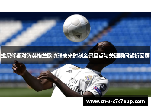 维尼修斯对阵英格兰欧协联高光时刻全景盘点与关键瞬间解析回顾