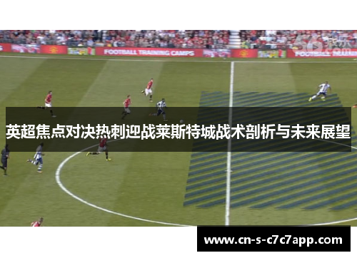 英超焦点对决热刺迎战莱斯特城战术剖析与未来展望