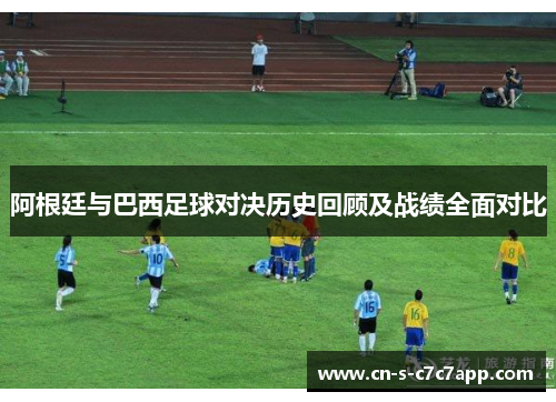 阿根廷与巴西足球对决历史回顾及战绩全面对比