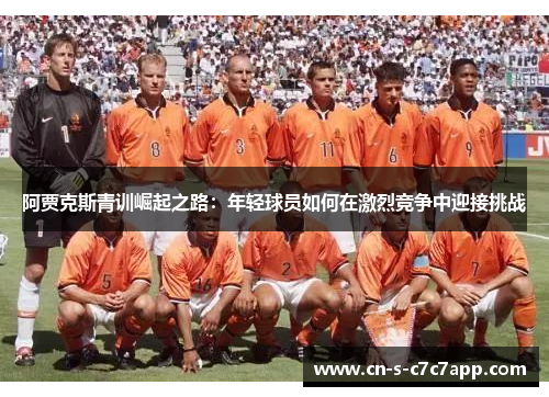 阿贾克斯青训崛起之路:年轻球员如何在激烈竞争中迎接挑战 阿贾克斯青训崛起之路:年轻球员如何在激烈竞争中迎接挑战