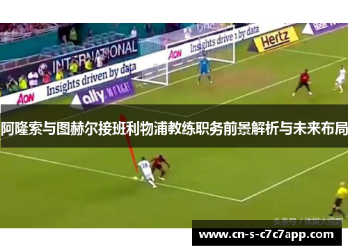 阿隆索与图赫尔接班利物浦教练职务前景解析与未来布局 阿隆索与图赫尔接班利物浦教练职务前景解析与未来布局