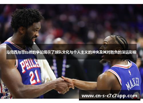 马克西与恩比德的争论揭示了球队文化与个人主义的冲突及其对胜负的深远影响 马克西与恩比德的争论揭示了球队文化与个人主义的冲突及其对胜负的深远影响